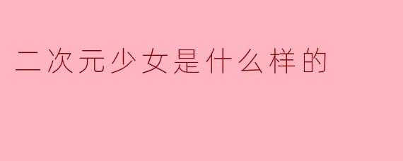 二次元少女是什么样的