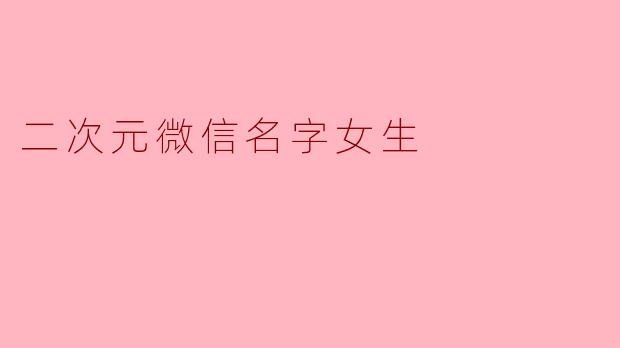 求推荐适合女生的二次元风格微信名字,要可爱或中二一点的!