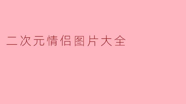 「二次元情侣图片大全:甜蜜暴击!高糖CP图集一键收藏」