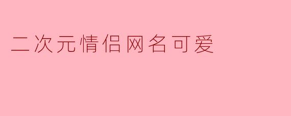 二次元情侣网名可爱
