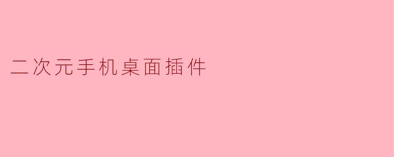 二次元手机桌面插件有哪些实用的功能?