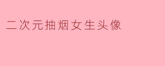 有没有适合做头像的二次元抽烟女生图片?要酷一点带点颓废感的!
