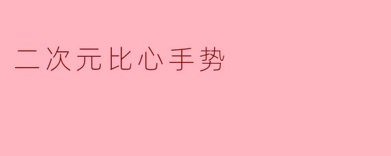 二次元常见的"比心"手势怎么做?具体有什么含义?