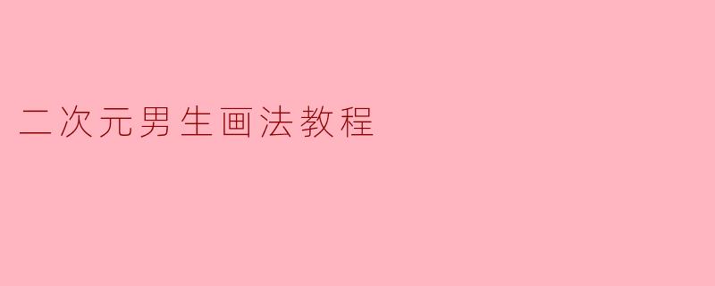从零开始!二次元男生角色绘制全攻略——五官、发型与动态姿势详解