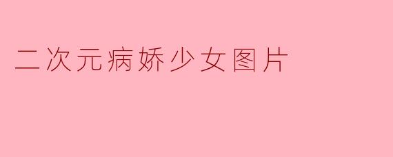 「病娇少女的二次元美学:危险又迷人的虚拟情感载体」