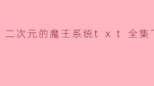 《二次元的魔王系统》TXT全集下载:异界称霸的奇幻之旅