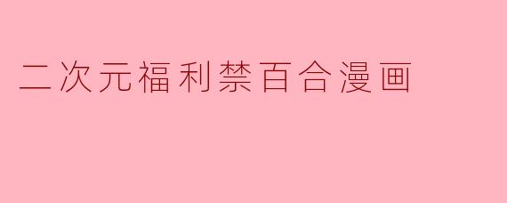 什么是"二次元福利禁百合漫画"?