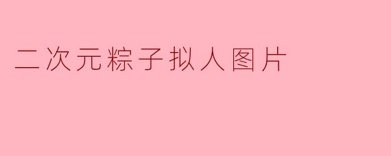 「萌力全开!二次元粽子拟人图鉴:甜咸CP的夏日变身大作战」