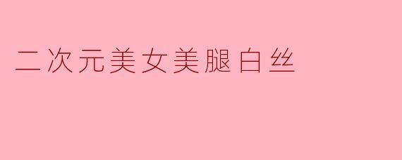 二次元美女美腿白丝