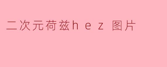 二次元荷兹hez图片