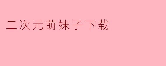 《二次元萌妹子壁纸下载指南:高清图包与收藏技巧》