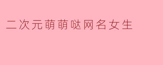 「二次元萌萌哒网名女生:可爱暴击!这些网名甜到心坎里啦~」