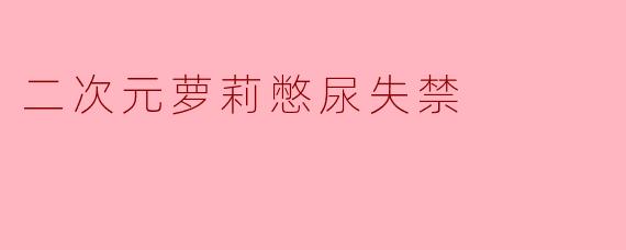 二次元萝莉憋尿失禁