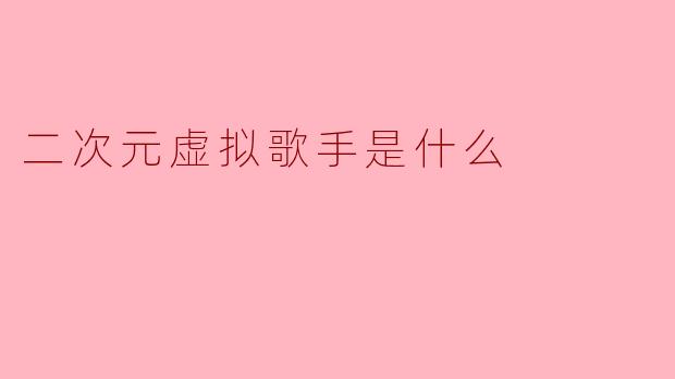 二次元虚拟歌手是什么