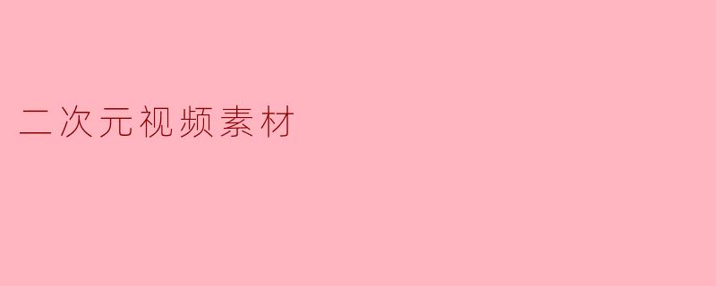 《二次元视频素材全攻略:从获取到剪辑的创意宝典》