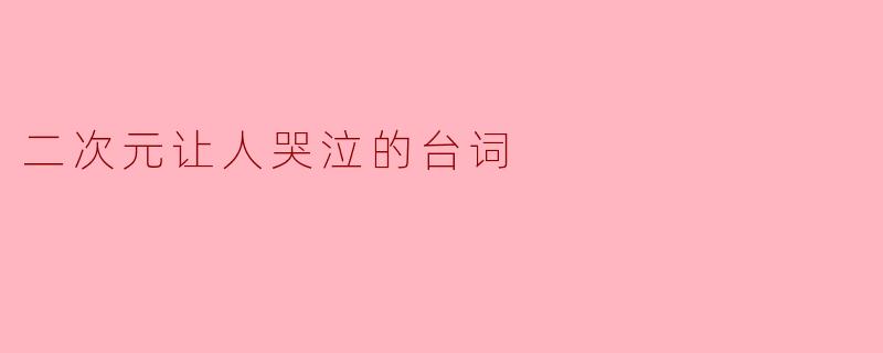 “纸片人的眼泪为何灼痛现实?——那些二次元中让人瞬间破防的台词”