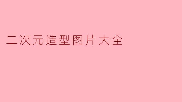 「二次元造型图片大全」:从经典到潮流,一网打尽视觉盛宴!