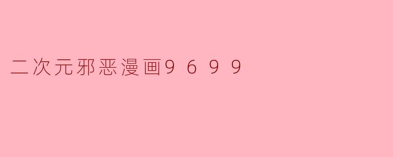 什么是“二次元邪恶漫画9699”?它包含哪些内容?