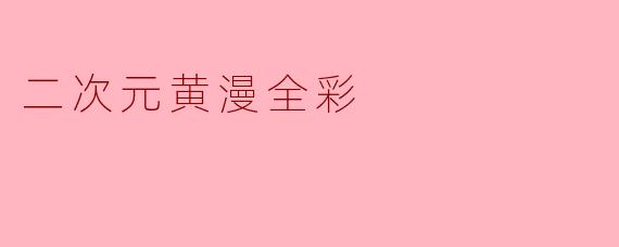哪里可以找到高质量的二次元全彩黄漫资源?