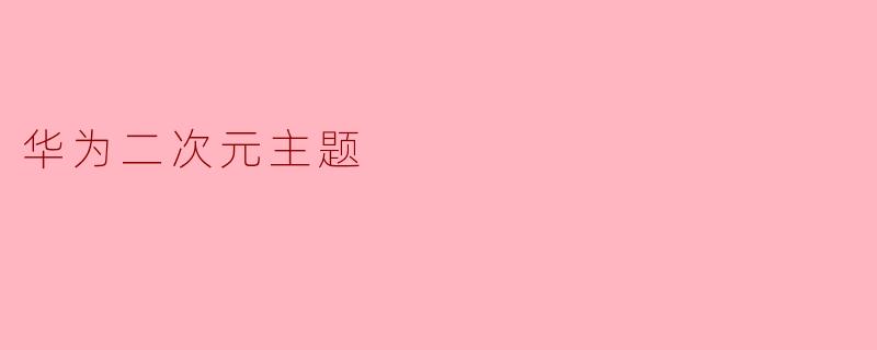 华为的二次元主题有哪些特色和亮点?