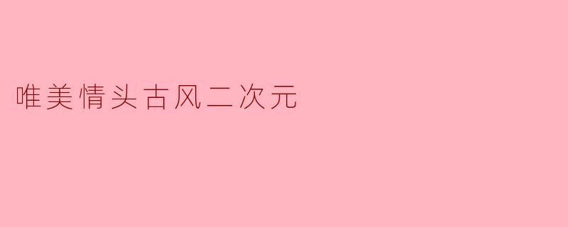 「画屏春色两心知——唯美古风情头中的二次元浪漫」