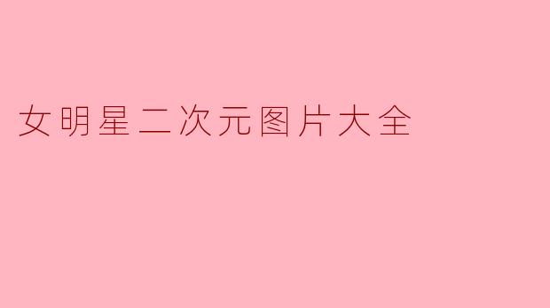 「女明星二次元图鉴:绝美AI绘画与动漫风造型全收录」