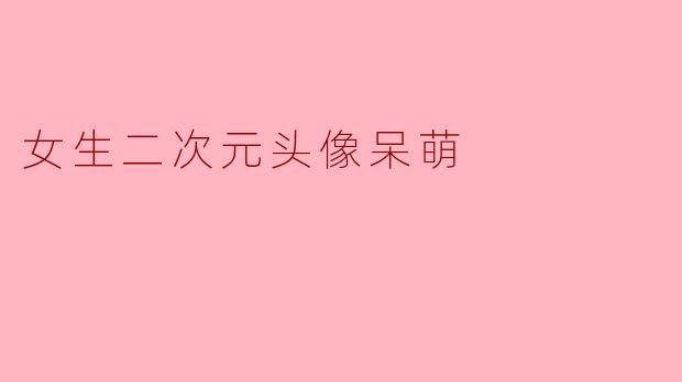 「萌力全开!女生二次元呆萌头像图鉴:治愈感拉满的元气少女集合」