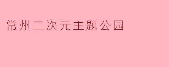 常州二次元主题公园