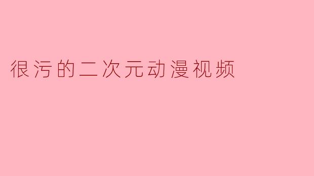很污的二次元动漫视频