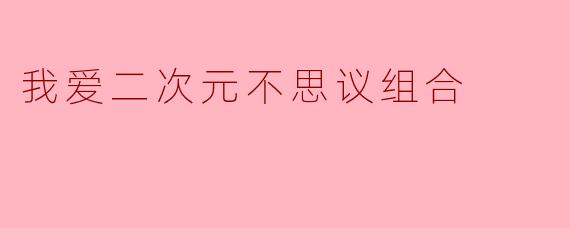 我爱二次元不思议组合