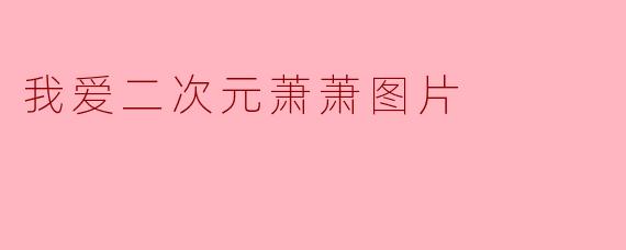 为什么"我爱二次元萧萧"的图片这么受欢迎?