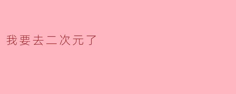 我要去二次元了
