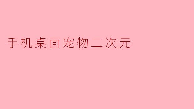 《萌化你的屏幕!二次元手机桌面宠物为何成为年轻人的新宠?》