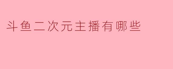 斗鱼二次元主播有哪些