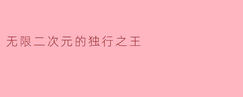无限二次元的独行之王