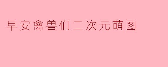 早安禽兽们二次元萌图