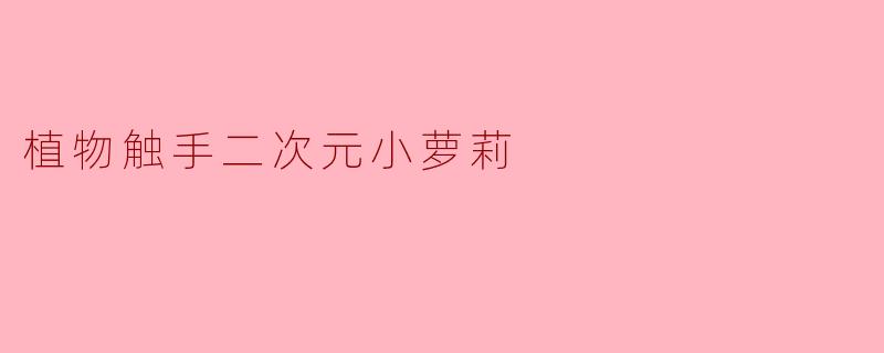 如果植物触手二次元小萝莉突然出现在现实世界,会引发怎样的奇妙反应?
