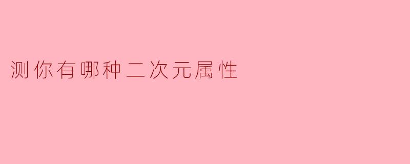 【超准心理测试】测测你的隐藏二次元属性,是热血中二还是呆萌天然?