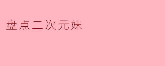 二次元妹子有哪些经典萌属性?