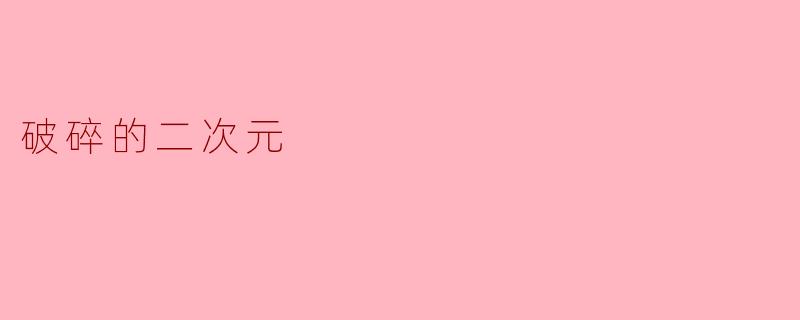 "什么是'破碎的二次元'?它如何反映当代年轻人的心理状态?"