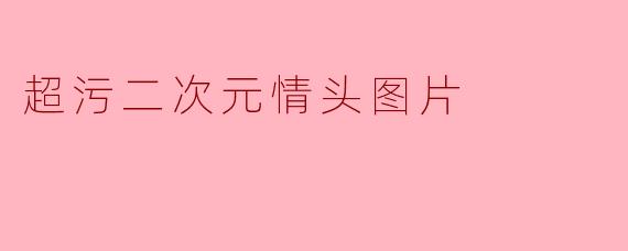 哪里可以找到超污的二次元情侣头像?