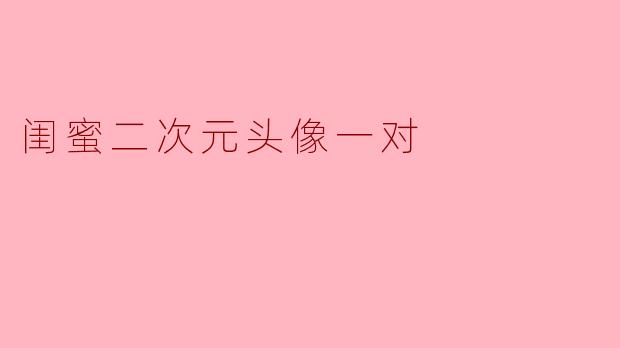 有没有适合和闺蜜一起用的二次元头像一对?求推荐可爱或酷炫的风格!