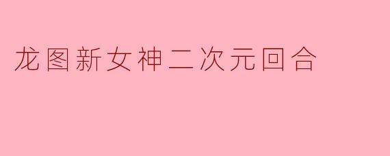《龙图新女神:二次元回合制游戏的破界之美》