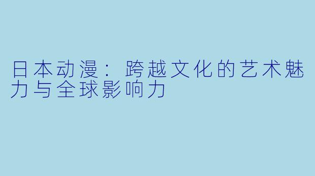 日本动漫：跨越文化的艺术魅力与全球影响力