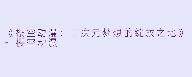 《樱空动漫：二次元梦想的绽放之地》-樱空动漫