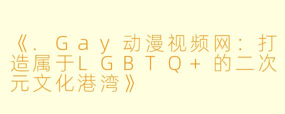 《.Gay动漫视频网：打造属于LGBTQ+的二次元文化港湾》