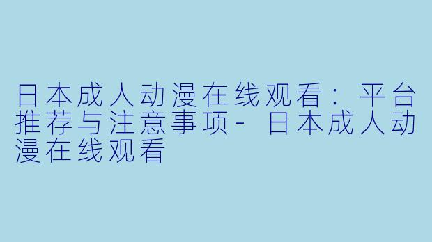 日本成人动漫在线观看：平台推荐与注意事项-日本成人动漫在线观看