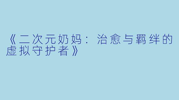 《二次元奶妈：治愈与羁绊的虚拟守护者》