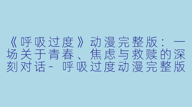 《呼吸过度》动漫完整版：一场关于青春、焦虑与救赎的深刻对话-呼吸过度动漫完整版