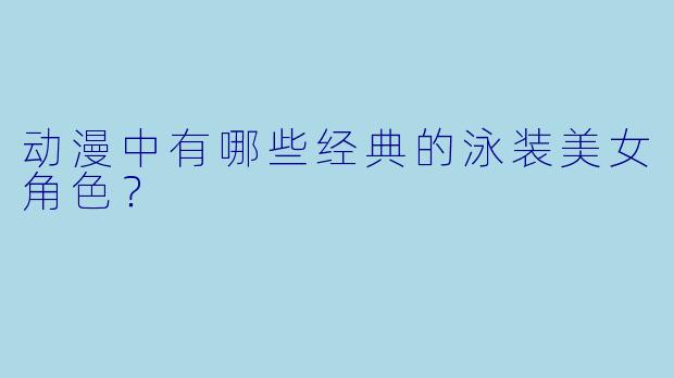 动漫中有哪些经典的泳装美女角色？